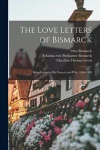 Produktbild: The Love Letters of Bismarck; Being Letters to His Fianc&eacute;e and Wife, 1846-1889