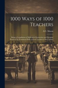 Produktbild: 1000 Ways of 1000 Teachers: Being a Compilation of Methods of Instruction and Discipine Practiced by Prominent Public School Teachers of the Count