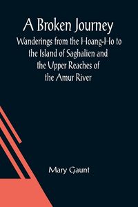 Produktbild: A Broken Journey; Wanderings from the Hoang-Ho to the Island of Saghalien and the Upper Reaches of the Amur River