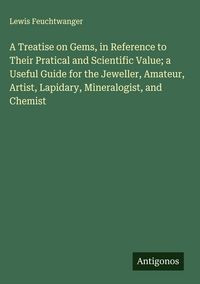 Produktbild: A Treatise on Gems, in Reference to Their Pratical and Scientific Value; a Useful Guide for the Jeweller, Amateur, Artist, Lapidary, Mineralogist, and