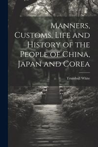 Produktbild: Manners, Customs, Life and History of the People of China, Japan and Corea