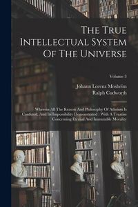 Produktbild: The True Intellectual System Of The Universe: Wherein All The Reason And Philosophy Of Atheism Is Confuted, And Its Impossibility Demonstrated: With A