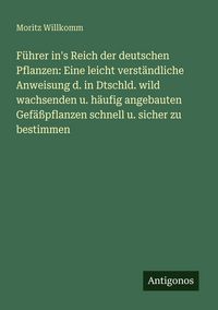 Produktbild: F&uuml;hrer in's Reich der deutschen Pflanzen: Eine leicht verst&auml;ndliche Anweisung d. in Dtschld. wild wachsenden u. h&auml;ufig angebauten Gef&auml;&szlig;pflanzen schnel