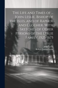 Produktbild: The Life and Times of ... John Leslie, Bishop of the Isles, and of Raphoe and Clogher. With Sketches of Other Persons of the Leslie Family, 1525-1675
