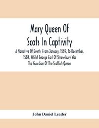 Produktbild: Mary Queen Of Scots In Captivity; A Narrative Of Events From January, 1569, To December, 1584, Whilst George Earl Of Shrewsbury Was The Guardian Of Th