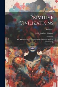 Produktbild: Primitive Civilizations: Or, Outlines of the History of Ownership in Archaic Communities; Volume 1