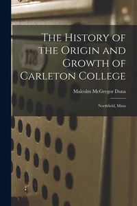 Produktbild: The History of the Origin and Growth of Carleton College: Northfield, Minn