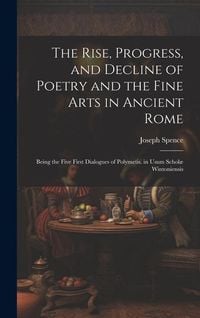 Produktbild: The Rise, Progress, and Decline of Poetry and the Fine Arts in Ancient Rome: Being the Five First Dialogues of Polymetis. in Usum Schol&aelig; Wintoniensis