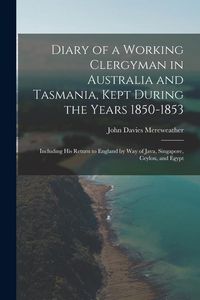 Produktbild: Diary of a Working Clergyman in Australia and Tasmania, Kept During the Years 1850-1853; Including His Return to England by Way of Java, Singapore, Ce