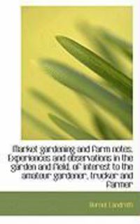 Produktbild: Market Gardening and Farm Notes. Experiences and Observations in the Garden and Field, of Interest T