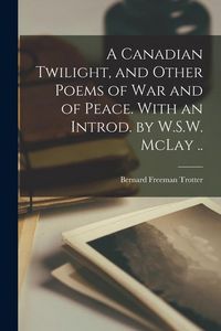 Produktbild: A Canadian Twilight, and Other Poems of war and of Peace. With an Introd. by W.S.W. McLay ..