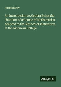 Produktbild: An Introduction to Algebra Being the First Part of a Course of Mathematics Adapted to the Method of Instruction in the American College