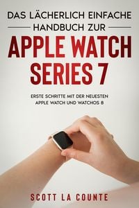 Produktbild: Das L&auml;cherlich Einfache Handbuch Zur Apple Watch Series 7: Erste Schritte Mit Der Neuesten Apple Watch Und WatchOS 8