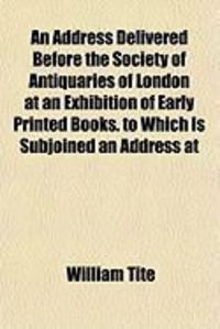 Produktbild: An Address Delivered Before the Society of Antiquaries of London at an Exhibition of Early Printed Books. to Which Is Subjoined an Address at