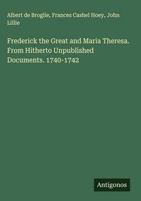 Produktbild: Frederick the Great and Maria Theresa. From Hitherto Unpublished Documents. 1740-1742