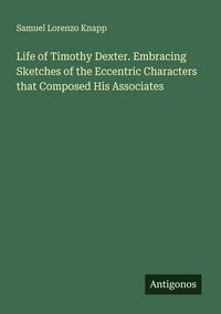 Produktbild: Life of Timothy Dexter. Embracing Sketches of the Eccentric Characters that Composed His Associates