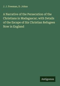 Produktbild: A Narrative of the Persecution of the Christians in Madagascar; with Details of the Escape of Six Christian Refugees Now in England