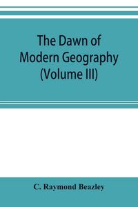 Produktbild: The dawn of modern geography (Volume III) A history of exploration and geographical science from the Middle of the Thirteenth to the early years of the fifteenth century (c.A.D 1260-1420)