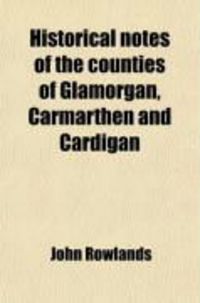 Produktbild: Historical Notes of the Counties of Glamorgan, Carmarthen and Cardigan; And a List of the Members of Parliament for South Wales, from Henry