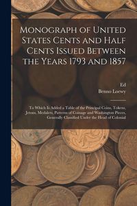 Produktbild: Monograph of United States Cents and Half Cents Issued Between the Years 1793 and 1857: To Which is Added a Table of the Principal Coins, Tokens, Jeto