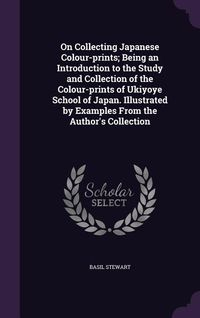 Produktbild: On Collecting Japanese Colour-prints; Being an Introduction to the Study and Collection of the Colour-prints of Ukiyoye School of Japan. Illustrated b