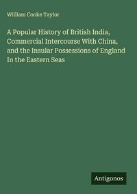 Produktbild: A Popular History of British India, Commercial Intercourse With China, and the Insular Possessions of England In the Eastern Seas
