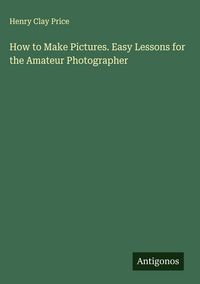 Produktbild: How to Make Pictures. Easy Lessons for the Amateur Photographer
