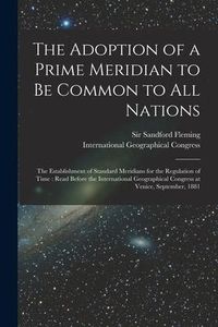 Produktbild: The Adoption of a Prime Meridian to Be Common to All Nations [microform]: the Establishment of Standard Meridians for the Regulation of Time: Read Bef