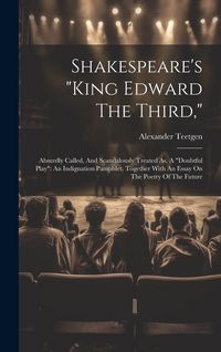 Produktbild: Shakespeare's "king Edward The Third,": Absurdly Called, And Scandalously Treated As, A "doubtful Play" An Indignation Pamphlet. Together With An Essa