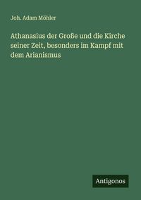 Produktbild: Athanasius der Gro&szlig;e und die Kirche seiner Zeit, besonders im Kampf mit dem Arianismus