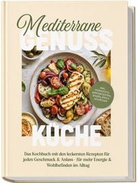 Produktbild: Mediterrane Genussk&uuml;che: Das Kochbuch mit den leckersten Rezepten f&uuml;r jeden Geschmack & Anlass &ndash; f&uuml;r mehr Energie & Wohlbefinden im Alltag &ndash; inkl. Fr&uuml;hst&uuml;ck, Brotrezepten, So&szlig;en, Dips & S&uuml;&szlig;speisen