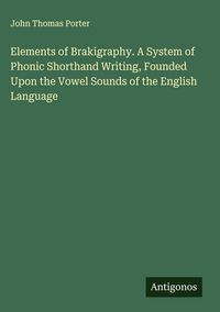 Produktbild: Elements of Brakigraphy. A System of Phonic Shorthand Writing, Founded Upon the Vowel Sounds of the English Language