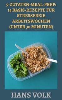 Produktbild: 5-Zutaten-Meal-Prep: 14 Basis-Rezepte f&uuml;r stressfreie Arbeitswochen (Unter 30 Minuten)