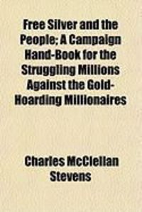 Produktbild: Free Silver and the People; A Campaign Hand-Book for the Struggling Millions Against the Gold-Hoarding Millionaires
