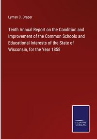 Produktbild: Tenth Annual Report on the Condition and Improvement of the Common Schools and Educational Interests of the State of Wisconsin, for the Year 1858