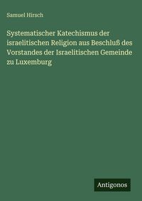 Produktbild: Systematischer Katechismus der israelitischen Religion aus Beschlu&szlig; des Vorstandes der Israelitischen Gemeinde zu Luxemburg