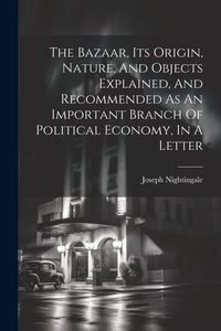 Produktbild: The Bazaar, Its Origin, Nature, And Objects Explained, And Recommended As An Important Branch Of Political Economy, In A Letter