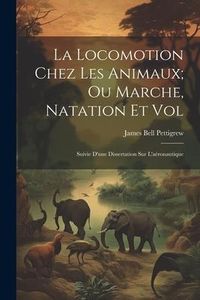 Produktbild: La Locomotion Chez Les Animaux; Ou Marche, Natation Et Vol: Suivie D'une Dissertation Sur L'a&eacute;ronautique