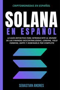 Produktbild: Solana en Espa&ntilde;ol: La gu&iacute;a definitiva para introducirte al mundo de las finanzas descentralizadas, Lending, Yield Farming, Dapps y dominarlo por compl