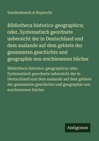 Produktbild: Bibliotheca historico-geographica; oder, Systematisch geordnete uebersicht der in Deutschland und dem auslande auf dem gebiete der gesammten geschichte und geographie neu erschienenen b&uuml;cher