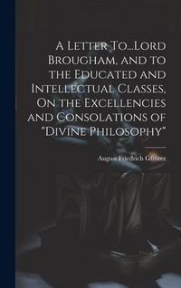 Produktbild: A Letter To...Lord Brougham, and to the Educated and Intellectual Classes, On the Excellencies and Consolations of "Divine Philosophy"