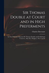 Produktbild: Sir Thomas Double at Court and in High Preferments: in Two Dialogues Between Sir Thomas Double and Sir Richard Comover, Alias Mr. Whiglove. Part I and