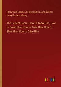Produktbild: The Perfect Horse. How to Know Him, How to Breed Him, How to Train Him, How to Shoe Him, How to Drive Him
