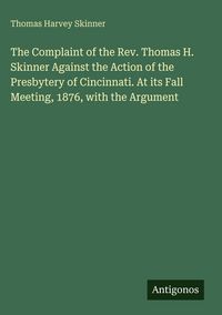 Produktbild: The Complaint of the Rev. Thomas H. Skinner Against the Action of the Presbytery of Cincinnati. At its Fall Meeting, 1876, with the Argument