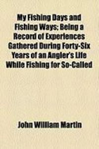 Produktbild: My Fishing Days and Fishing Ways; Being a Record of Experiences Gathered During Forty-Six Years of an Angler's Life While Fishing for So-Called