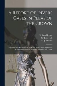 Produktbild: A Report of Divers Cases in Pleas of the Crown: Adjudged and Determined in the Reign of the Late King Charles II. With Directions for Justices of the