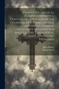 Produktbild: Binney's Theological Compend Improved, Containing a Synopsis of the Evidences, Doctrines, Morals and Institutions of Christianity. Designed for Bible
