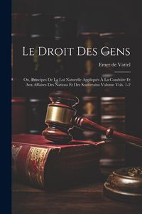 Produktbild: Le droit des gens: Ou, Principes de la loi naturelle appliqu&eacute;s &agrave; la conduite et aux affaires des nations et des souverains Volume vols. 1