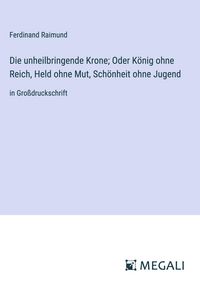 Produktbild: Die unheilbringende Krone; Oder K&ouml;nig ohne Reich, Held ohne Mut, Sch&ouml;nheit ohne Jugend