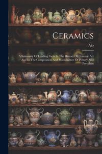 Produktbild: Ceramics: A Summary Of Leading Facts In The History Of Ceramic Art And In The Composition And Manufacture Of Pottery And Porcela
